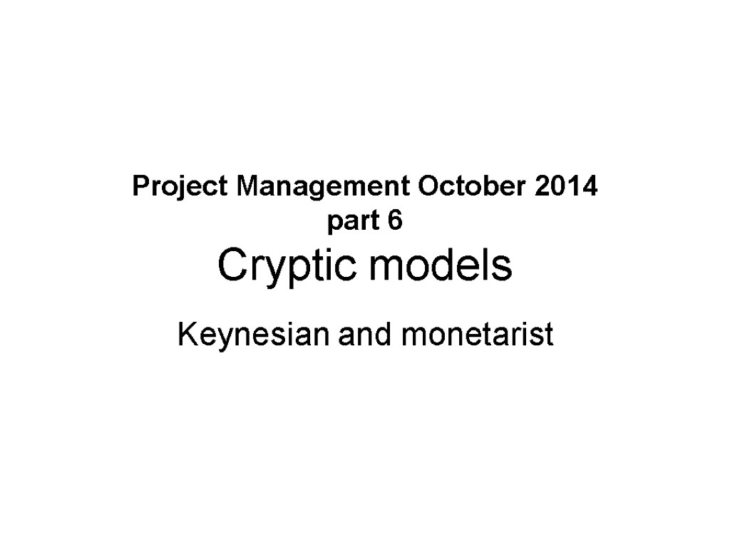 Project Management October 2014 part 6 Cryptic models Keynesian and monetarist